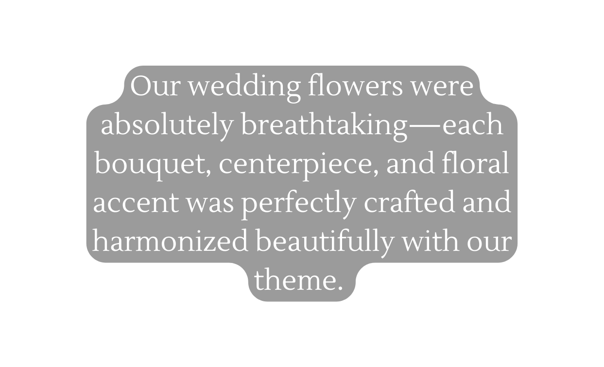 Our wedding flowers were absolutely breathtaking each bouquet centerpiece and floral accent was perfectly crafted and harmonized beautifully with our theme